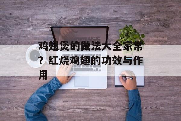 鸡翅煲的做法大全家常？红烧鸡翅的功效与作用-第1张图片-