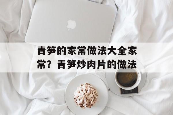 青笋的家常做法大全家常？青笋炒肉片的做法-第1张图片-