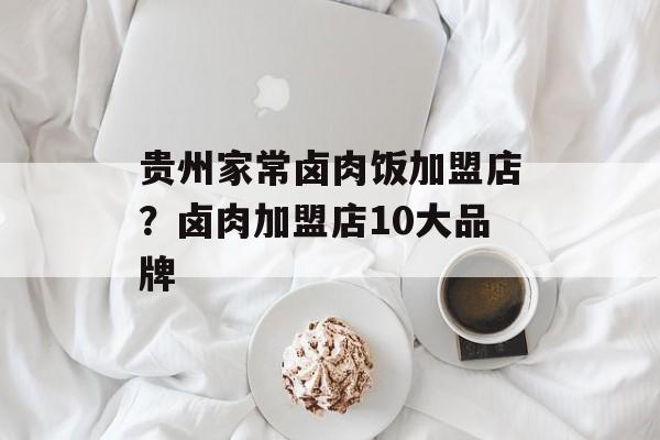 贵州家常卤肉饭加盟店？卤肉加盟店10大品牌-第1张图片-