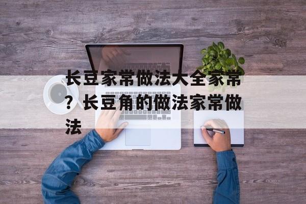 长豆家常做法大全家常？长豆角的做法家常做法-第1张图片-