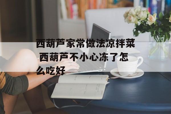 西葫芦家常做法凉拌菜 西葫芦不小心冻了怎么吃好-第1张图片-