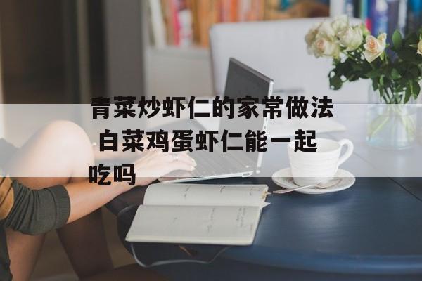 青菜炒虾仁的家常做法 白菜鸡蛋虾仁能一起吃吗-第1张图片-