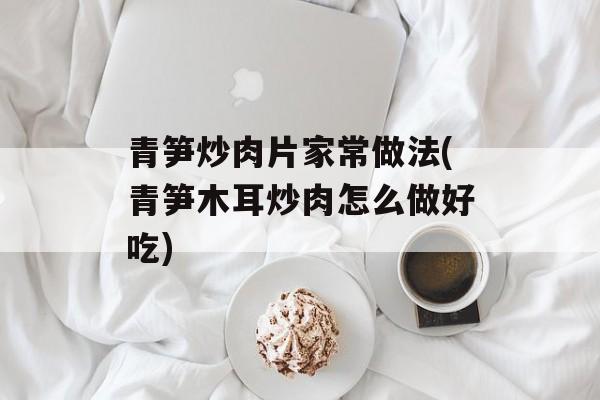 青笋炒肉片家常做法(青笋木耳炒肉怎么做好吃)-第1张图片-