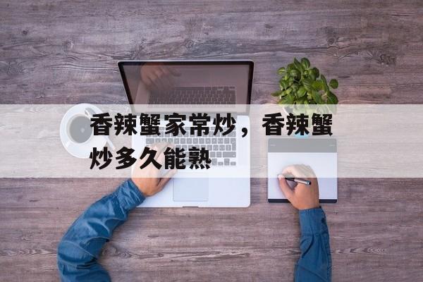 香辣蟹家常炒，香辣蟹炒多久能熟-第1张图片-