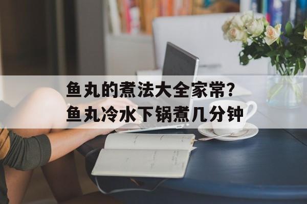 鱼丸的煮法大全家常？鱼丸冷水下锅煮几分钟-第1张图片-