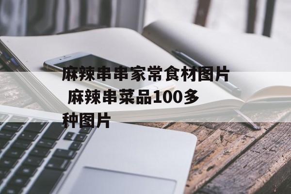 麻辣串串家常食材图片 麻辣串菜品100多种图片-第1张图片-