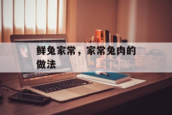 鲜兔家常，家常兔肉的做法-第1张图片-
