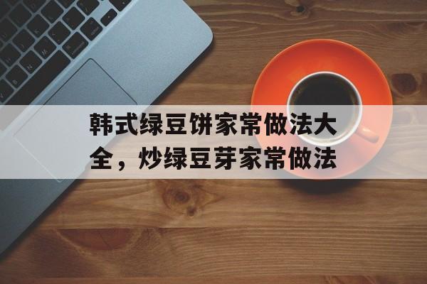 韩式绿豆饼家常做法大全，炒绿豆芽家常做法-第1张图片-