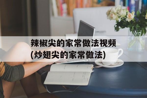 辣椒尖的家常做法视频(炒翅尖的家常做法)-第1张图片-