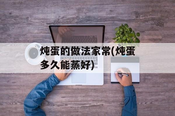 炖蛋的做法家常(炖蛋多久能蒸好)-第1张图片-