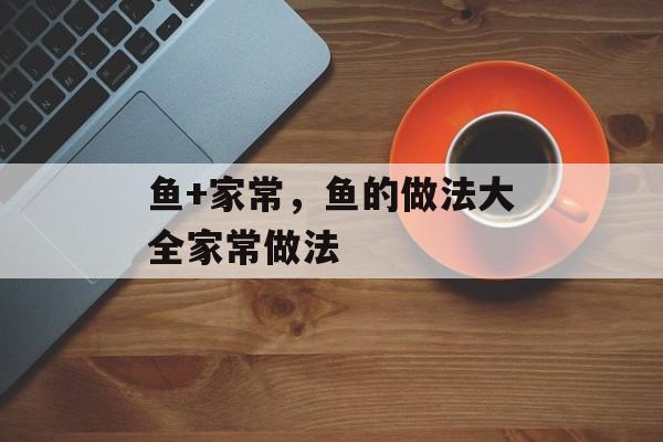 鱼+家常，鱼的做法大全家常做法-第1张图片-