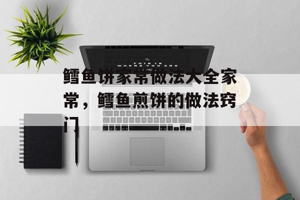 鳕鱼饼家常做法大全家常，鳕鱼煎饼的做法窍门-第1张图片-