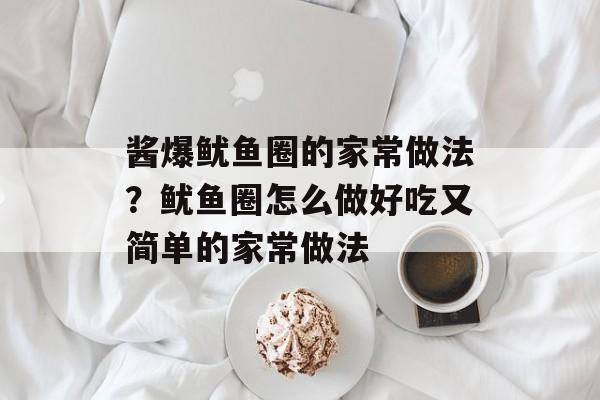 酱爆鱿鱼圈的家常做法？鱿鱼圈怎么做好吃又简单的家常做法-第1张图片-
