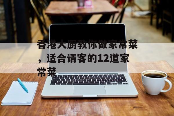 香港大厨教你做家常菜，适合请客的12道家常菜-第1张图片-