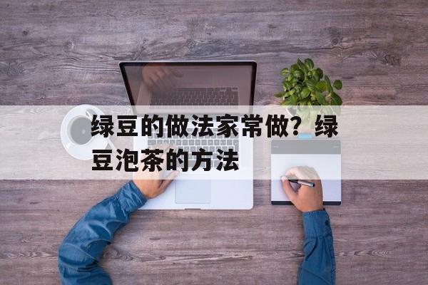 绿豆的做法家常做？绿豆泡茶的方法-第1张图片-