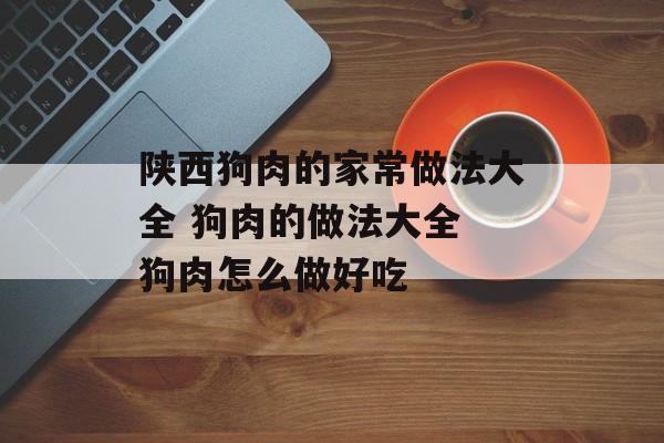 陕西狗肉的家常做法大全 狗肉的做法大全 狗肉怎么做好吃-第1张图片-
