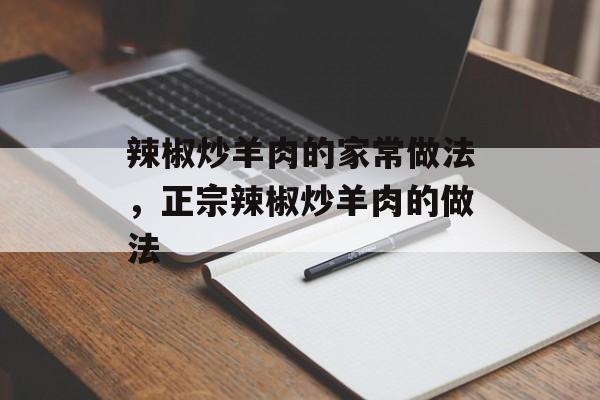 辣椒炒羊肉的家常做法，正宗辣椒炒羊肉的做法-第1张图片-