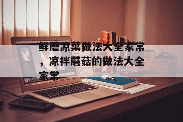鲜蘑凉菜做法大全家常，凉拌蘑菇的做法大全家常-第1张图片-