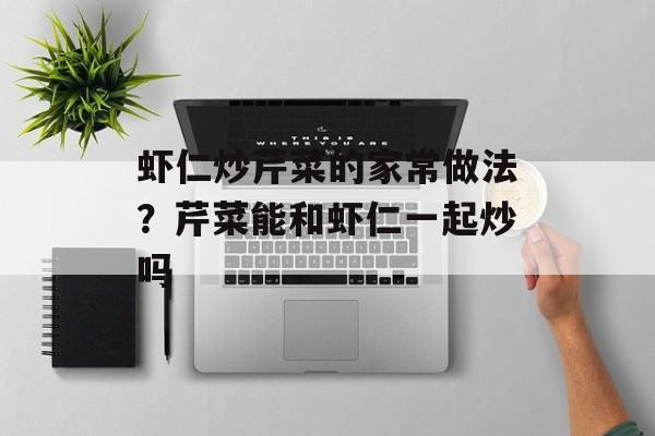 虾仁炒芹菜的家常做法？芹菜能和虾仁一起炒吗-第1张图片-