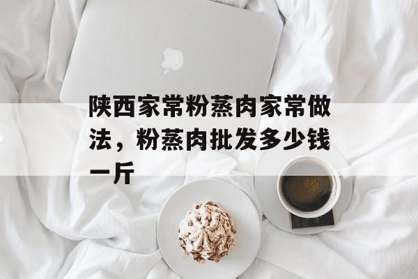陕西家常粉蒸肉家常做法，粉蒸肉批发多少钱一斤-第1张图片-