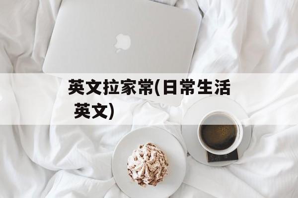 英文拉家常(日常生活 英文)-第1张图片-