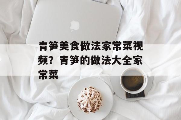 青笋美食做法家常菜视频？青笋的做法大全家常菜-第1张图片-