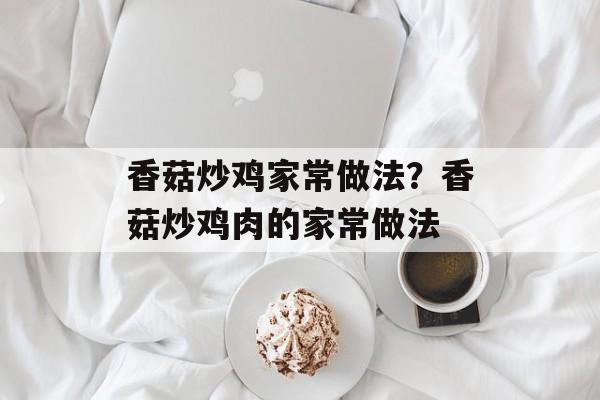 香菇炒鸡家常做法？香菇炒鸡肉的家常做法-第1张图片-