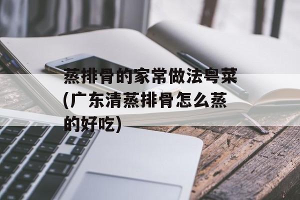 蒸排骨的家常做法粤菜(广东清蒸排骨怎么蒸的好吃)-第1张图片-