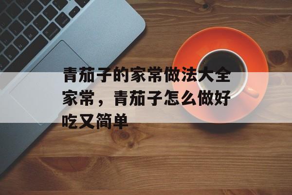青茄子的家常做法大全家常，青茄子怎么做好吃又简单-第1张图片-