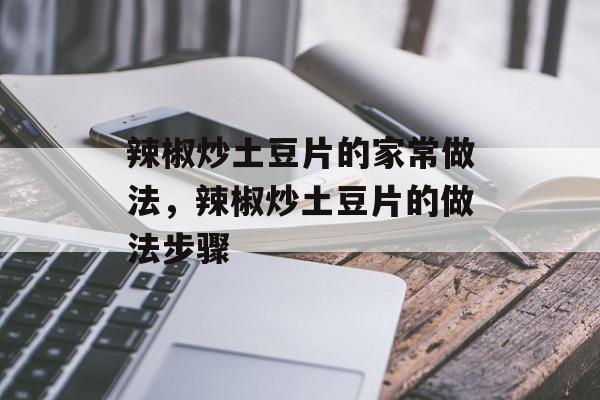 辣椒炒土豆片的家常做法，辣椒炒土豆片的做法步骤-第1张图片-