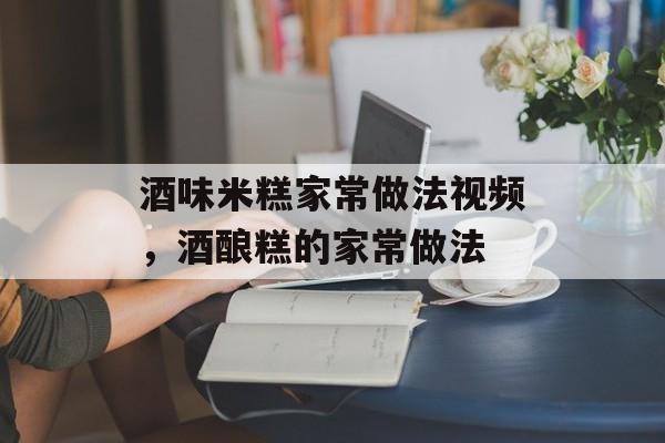 酒味米糕家常做法视频，酒酿糕的家常做法-第1张图片-
