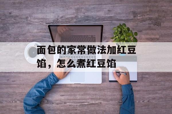 面包的家常做法加红豆馅，怎么煮红豆馅-第1张图片-