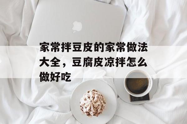 家常拌豆皮的家常做法大全，豆腐皮凉拌怎么做好吃-第1张图片-