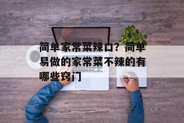 简单家常菜辣口？简单易做的家常菜不辣的有哪些窍门-第1张图片-