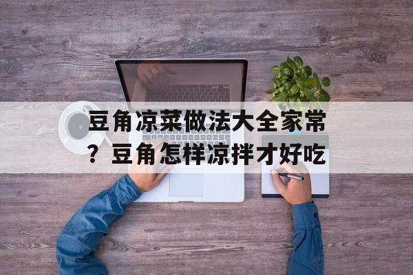 豆角凉菜做法大全家常？豆角怎样凉拌才好吃-第1张图片-