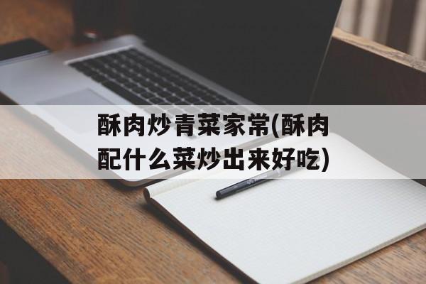 酥肉炒青菜家常(酥肉配什么菜炒出来好吃)-第1张图片-