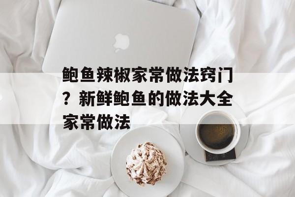 鲍鱼辣椒家常做法窍门？新鲜鲍鱼的做法大全家常做法-第1张图片-