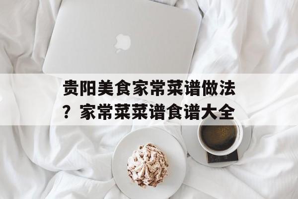 贵阳美食家常菜谱做法？家常菜菜谱食谱大全-第1张图片-