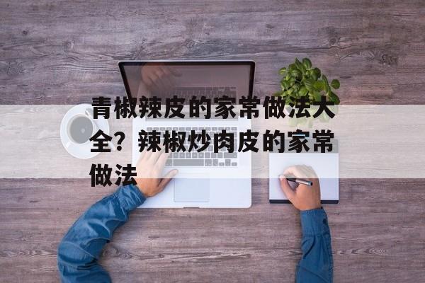 青椒辣皮的家常做法大全？辣椒炒肉皮的家常做法-第1张图片-