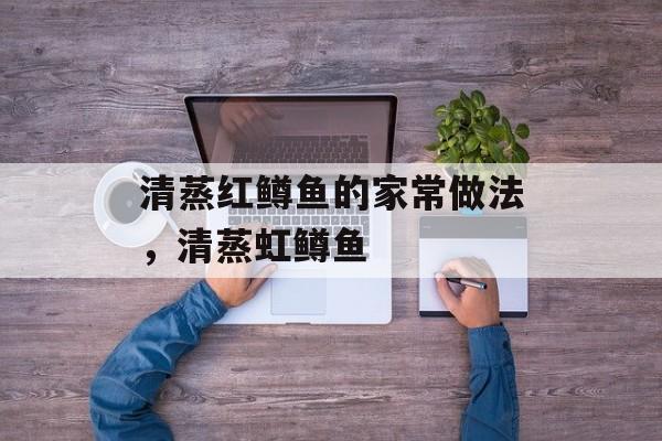 清蒸红鳟鱼的家常做法，清蒸虹鳟鱼-第1张图片-