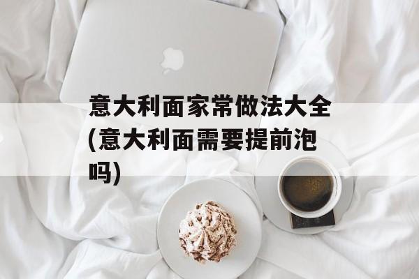 意大利面家常做法大全(意大利面需要提前泡吗)-第1张图片-