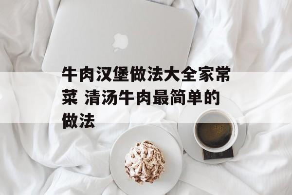 牛肉汉堡做法大全家常菜 清汤牛肉最简单的做法-第1张图片-