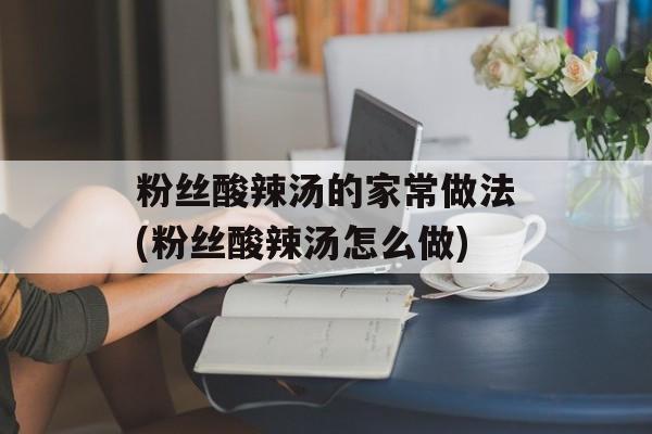 粉丝酸辣汤的家常做法(粉丝酸辣汤怎么做)-第1张图片-