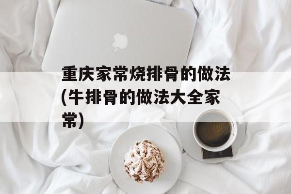 重庆家常烧排骨的做法(牛排骨的做法大全家常)-第1张图片-