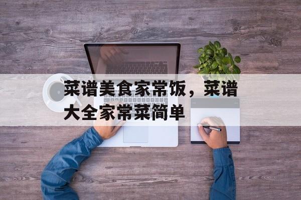 菜谱美食家常饭，菜谱大全家常菜简单-第1张图片-