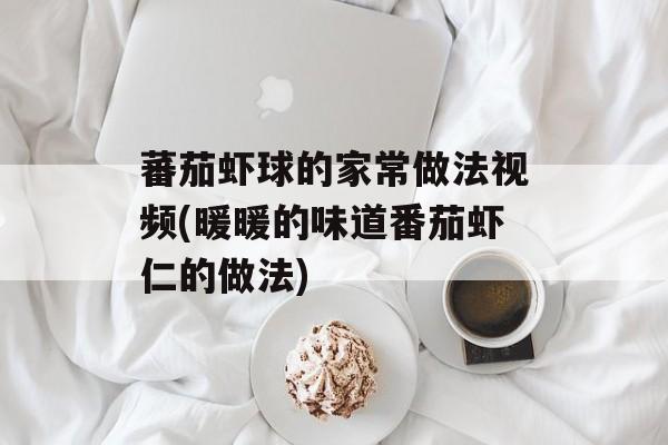 蕃茄虾球的家常做法视频(暖暖的味道番茄虾仁的做法)-第1张图片-
