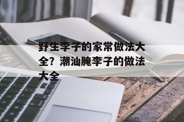 野生李子的家常做法大全？潮汕腌李子的做法大全-第1张图片-