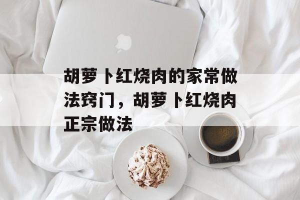 胡萝卜红烧肉的家常做法窍门，胡萝卜红烧肉正宗做法-第1张图片-