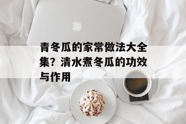 青冬瓜的家常做法大全集？清水煮冬瓜的功效与作用-第1张图片-