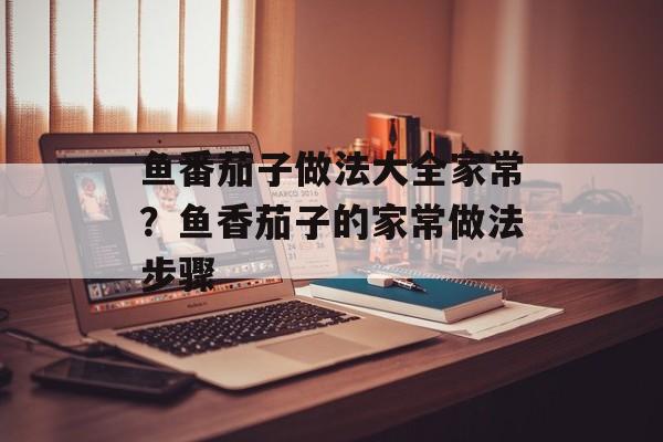 鱼番茄子做法大全家常？鱼香茄子的家常做法步骤-第1张图片-
